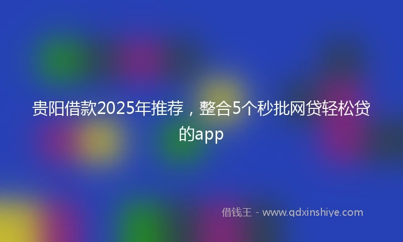 贵阳借款2025年推荐，整合5个秒批网贷轻松贷的app