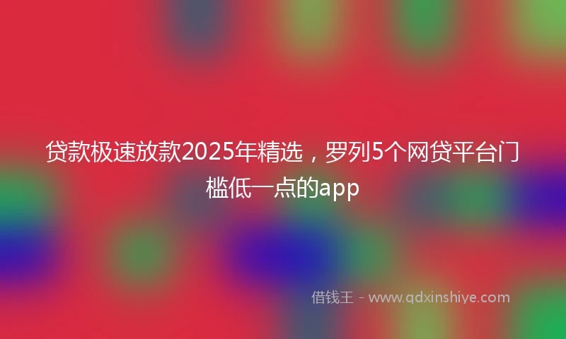 贷款极速放款2025年精选，罗列5个网贷平台门槛低一点的app