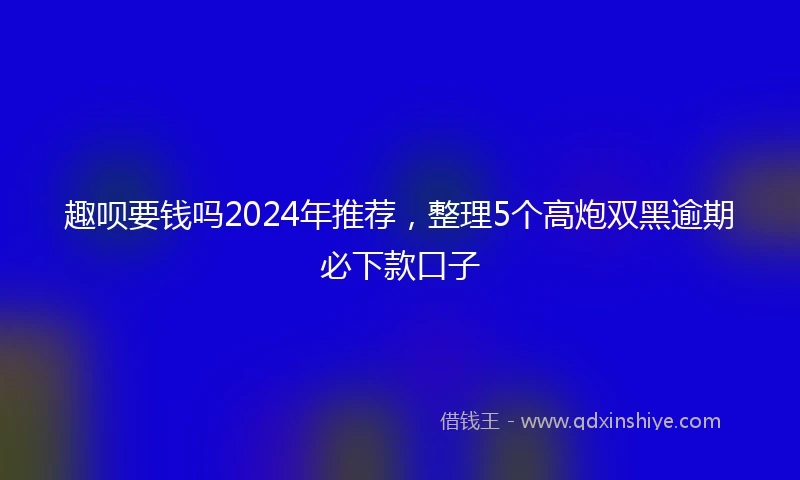 趣呗要钱吗2024年推荐，整理5个高炮双黑逾期必下款口子