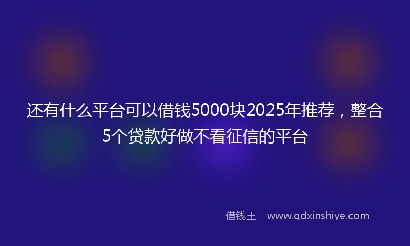 还有什么平台可以借钱5000块2025年推荐，整合5个贷款好做不看征信的平台