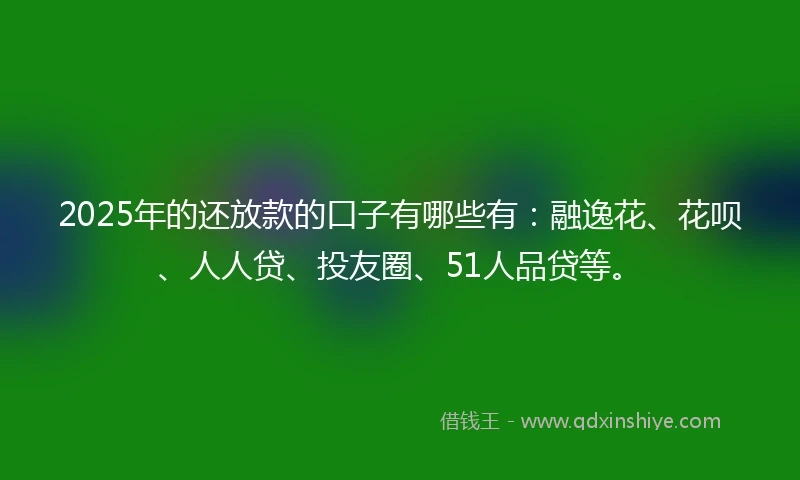 2025年的还放款的口子有哪些有：融逸花、花呗、人人贷、投友圈、51人品贷等。
