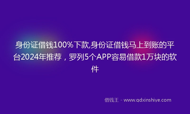 身份证借钱100%下款,身份证借钱马上到账的平台2024年推荐，罗列5个APP容易借款1万块的软件