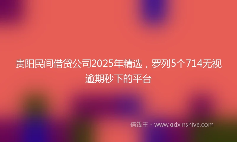 贵阳民间借贷公司2025年精选，罗列5个714无视逾期秒下的平台