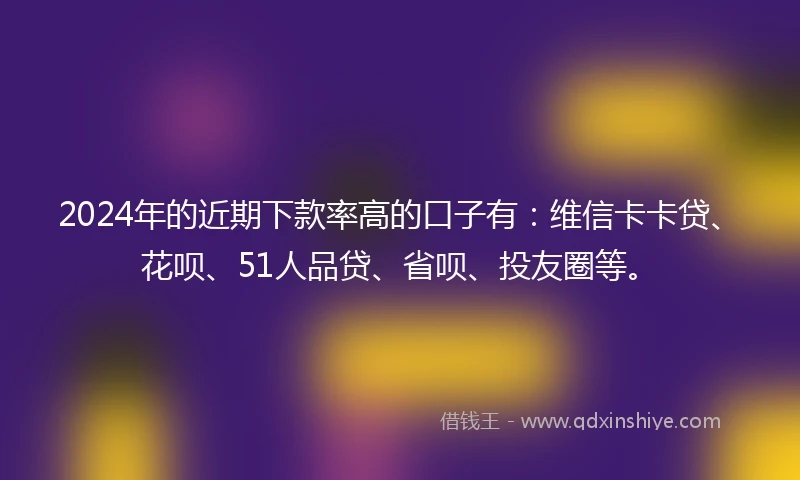 2024年的近期下款率高的口子有：维信卡卡贷、花呗、51人品贷、省呗、投友圈等。