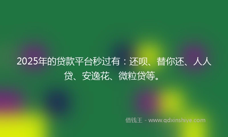 2025年的贷款平台秒过有：还呗、替你还、人人贷、安逸花、微粒贷等。