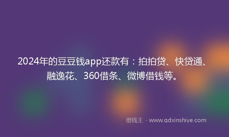 2024年的豆豆钱app还款有：拍拍贷、快贷通、融逸花、360借条、微博借钱等。