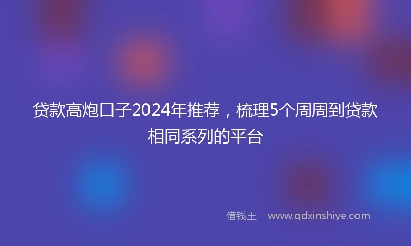 贷款高炮口子2024年推荐，梳理5个周周到贷款相同系列的平台