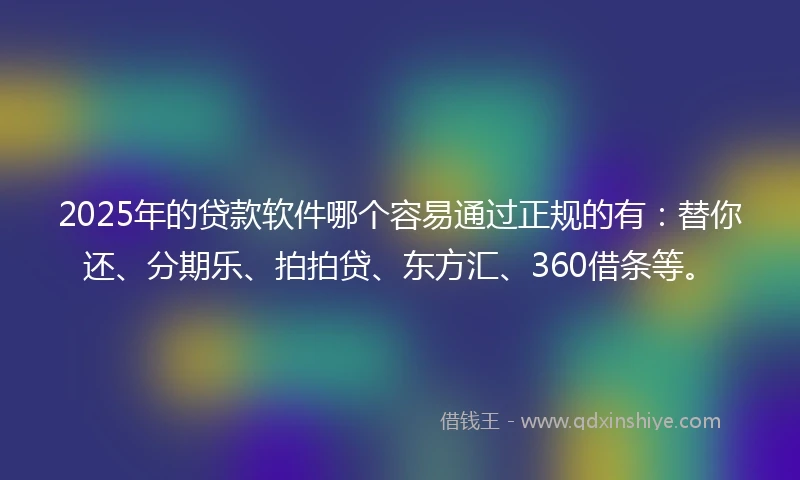 2025年的贷款软件哪个容易通过正规的有：替你还、分期乐、拍拍贷、东方汇、360借条等。