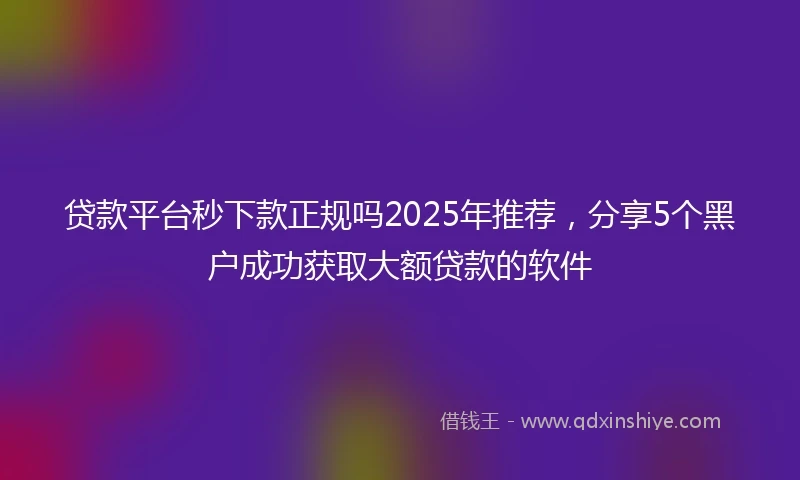 贷款平台秒下款正规吗2025年推荐，分享5个黑户成功获取大额贷款的软件