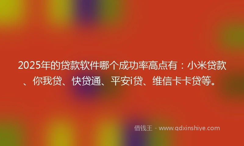 2025年的贷款软件哪个成功率高点有：小米贷款、你我贷、快贷通、平安i贷、维信卡卡贷等。