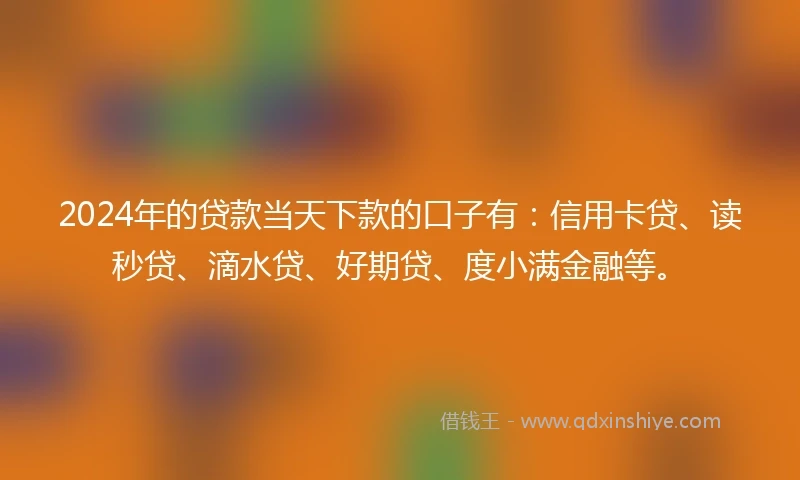 2024年的贷款当天下款的口子有：信用卡贷、读秒贷、滴水贷、好期贷、度小满金融等。