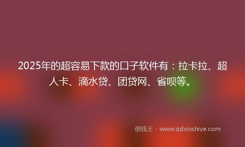 2025年的超容易下款的口子软件有：拉卡拉、超人卡、滴水贷、团贷网、省呗等。