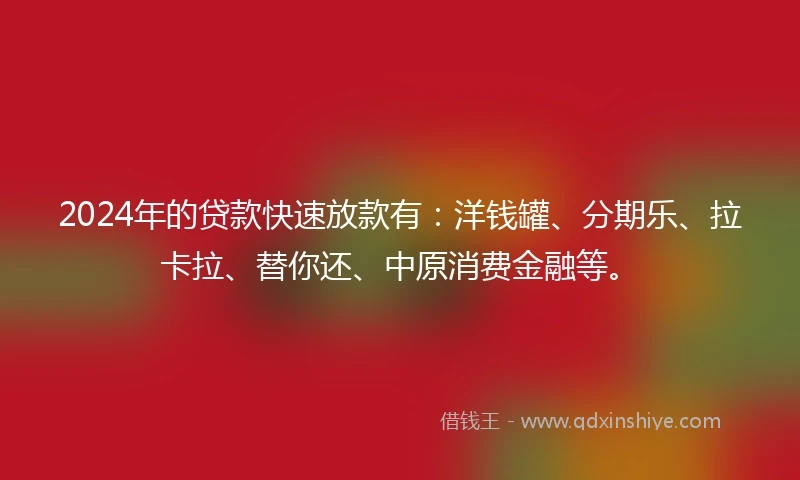 2024年的贷款快速放款有：洋钱罐、分期乐、拉卡拉、替你还、中原消费金融等。