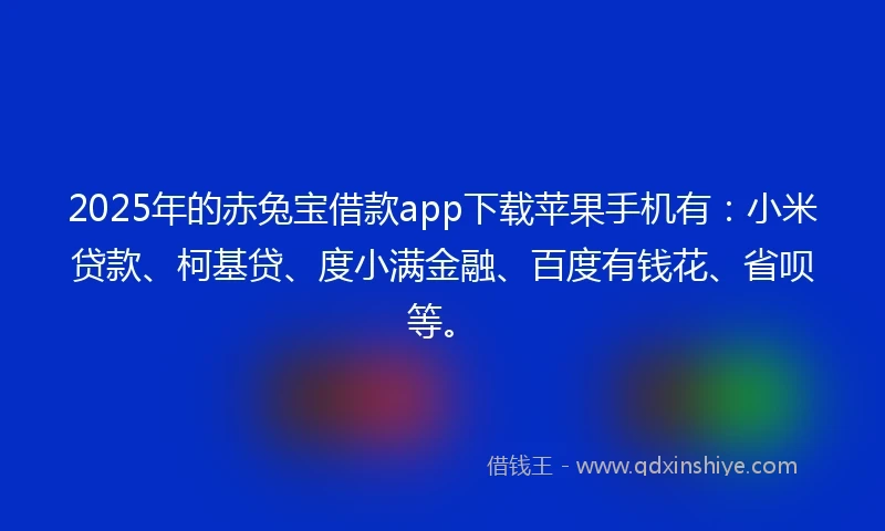 2025年的赤兔宝借款app下载苹果手机有：小米贷款、柯基贷、度小满金融、百度有钱花、省呗等。