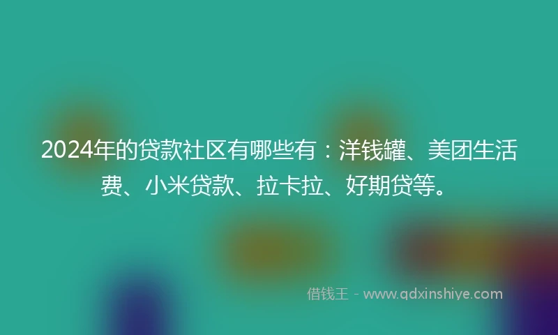 2024年的贷款社区有哪些有：洋钱罐、美团生活费、小米贷款、拉卡拉、好期贷等。