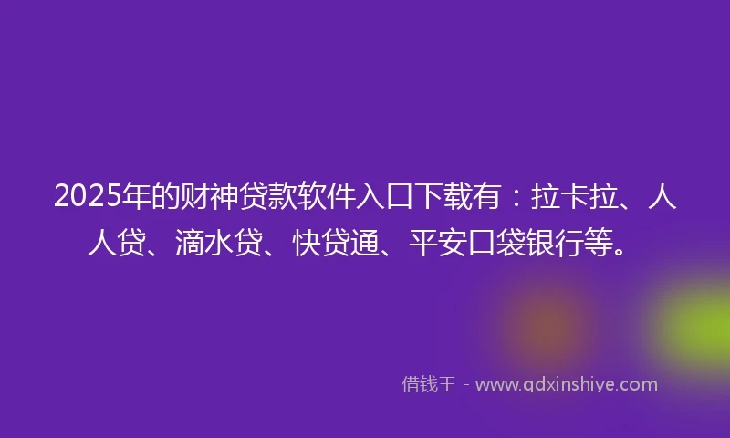 2025年的财神贷款软件入口下载有：拉卡拉、人人贷、滴水贷、快贷通、平安口袋银行等。