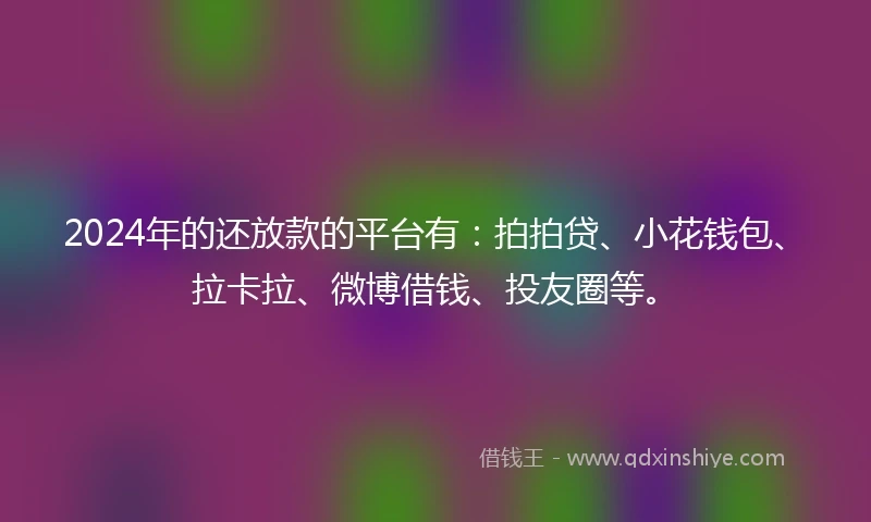 2024年的还放款的平台有：拍拍贷、小花钱包、拉卡拉、微博借钱、投友圈等。