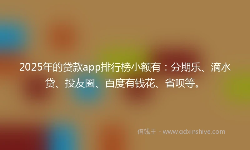 2025年的贷款app排行榜小额有：分期乐、滴水贷、投友圈、百度有钱花、省呗等。