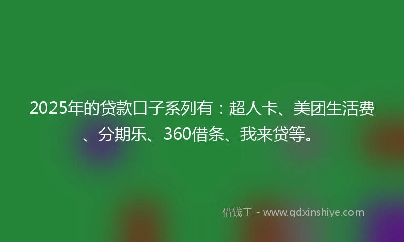 2025年的贷款口子系列有：超人卡、美团生活费、分期乐、360借条、我来贷等。
