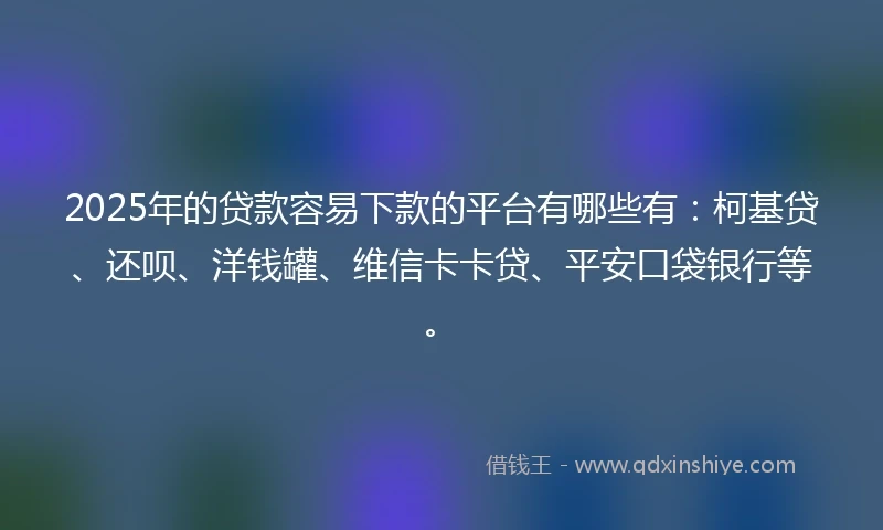 2025年的贷款容易下款的平台有哪些有：柯基贷、还呗、洋钱罐、维信卡卡贷、平安口袋银行等。