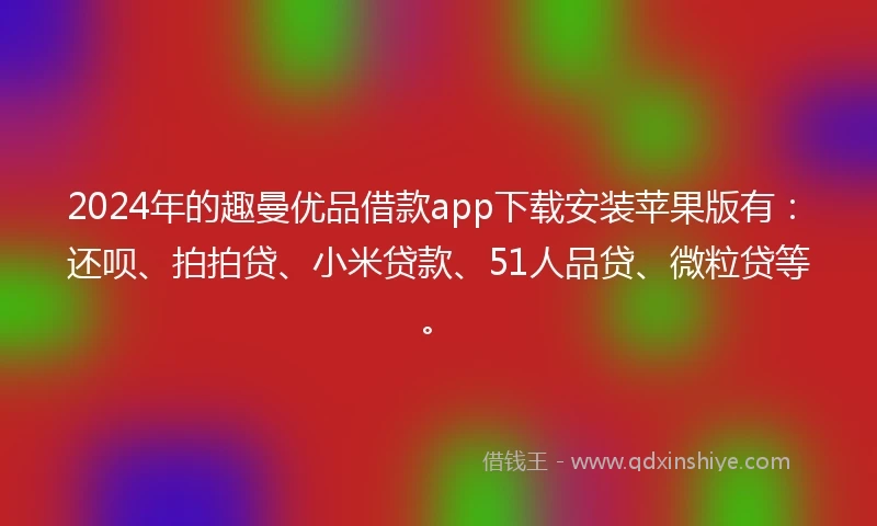 2024年的趣曼优品借款app下载安装苹果版有：还呗、拍拍贷、小米贷款、51人品贷、微粒贷等。