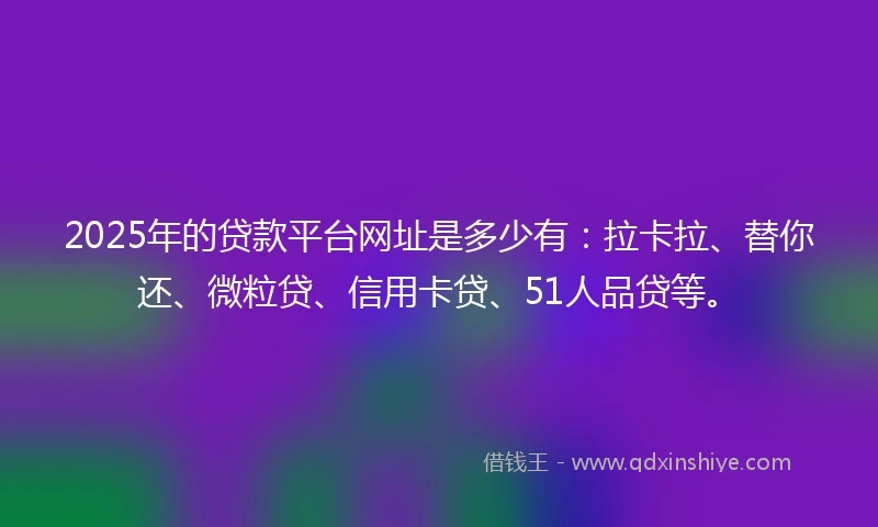 2025年的贷款平台网址是多少有：拉卡拉、替你还、微粒贷、信用卡贷、51人品贷等。