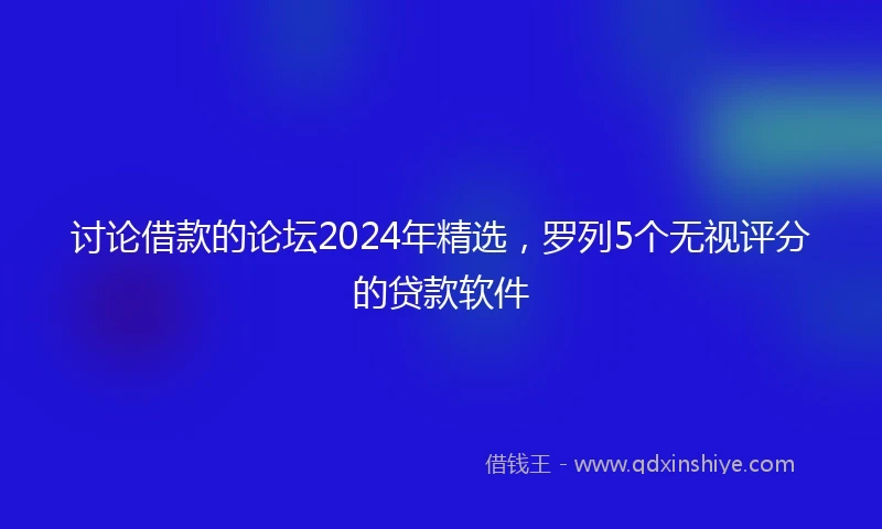 讨论借款的论坛2024年精选，罗列5个无视评分的贷款软件