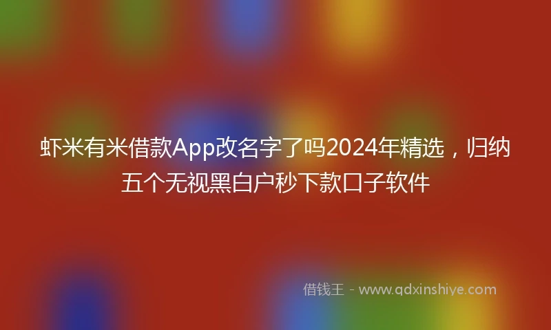 虾米有米借款App改名字了吗2024年精选，归纳五个无视黑白户秒下款口子软件