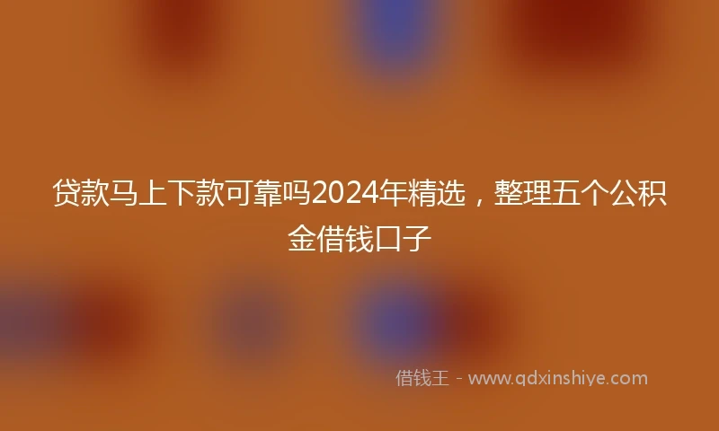 贷款马上下款可靠吗2024年精选，整理五个公积金借钱口子