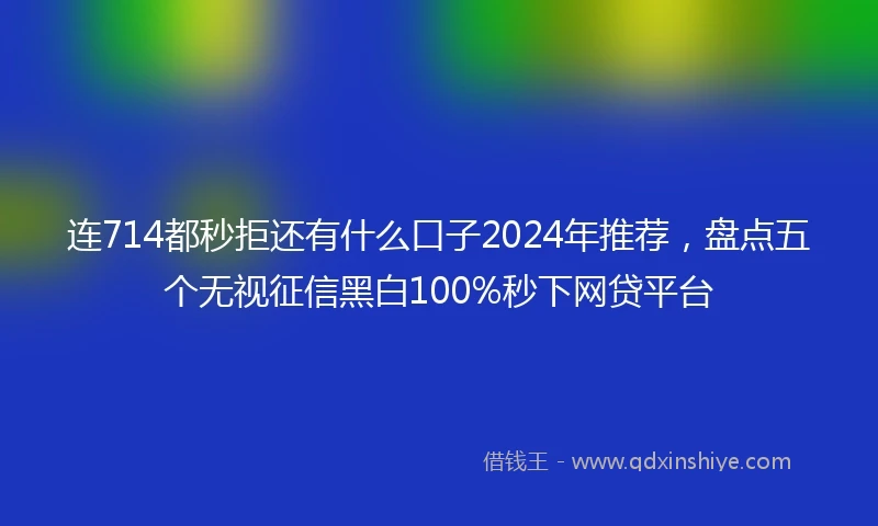 连714都秒拒还有什么口子2024年推荐，盘点五个无视征信黑白100%秒下网贷平台