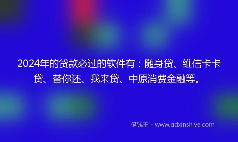 2024年的贷款必过的软件有:随身贷、维信卡卡贷、替你还、我来贷、中原消费金融等。