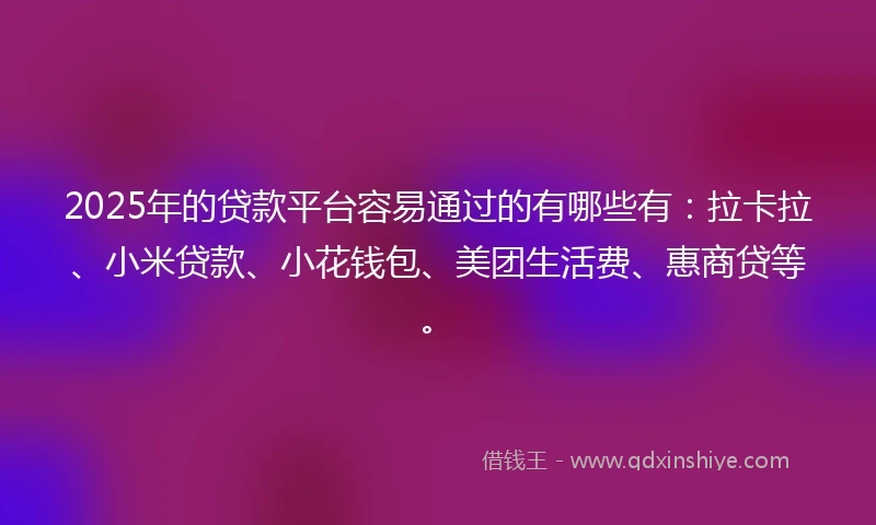 2025年的贷款平台容易通过的有哪些有：拉卡拉、小米贷款、小花钱包、美团生活费、惠商贷等。