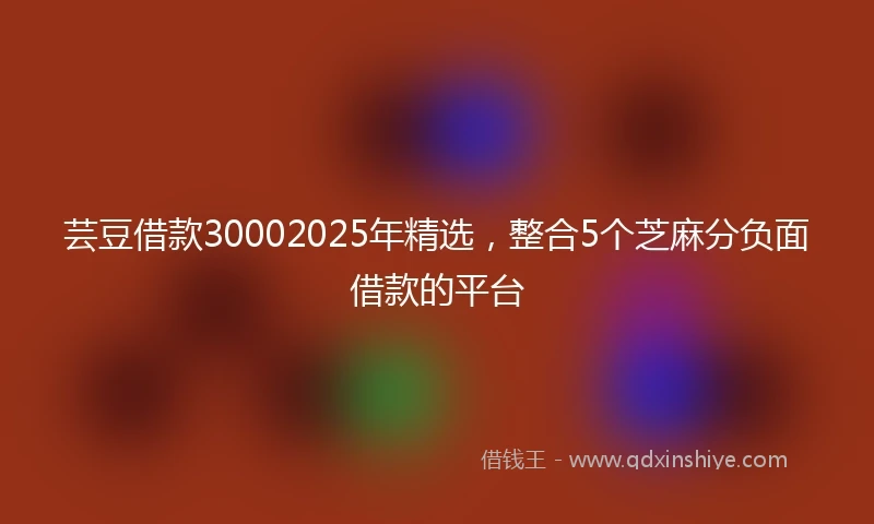 芸豆借款30002025年精选，整合5个芝麻分负面借款的平台