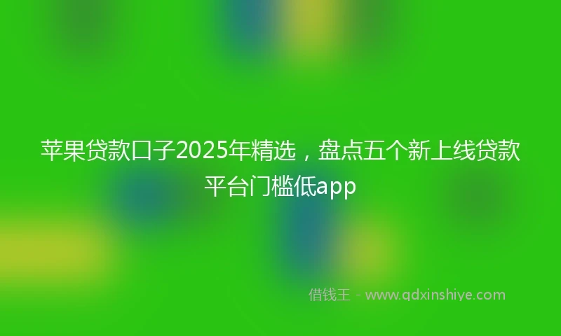 苹果贷款口子2025年精选，盘点五个新上线贷款平台门槛低app