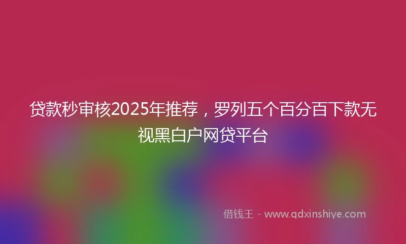 贷款秒审核2025年推荐，罗列五个百分百下款无视黑白户网贷平台