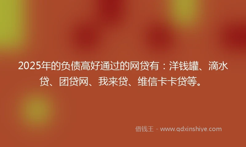 2025年的负债高好通过的网贷有：洋钱罐、滴水贷、团贷网、我来贷、维信卡卡贷等。