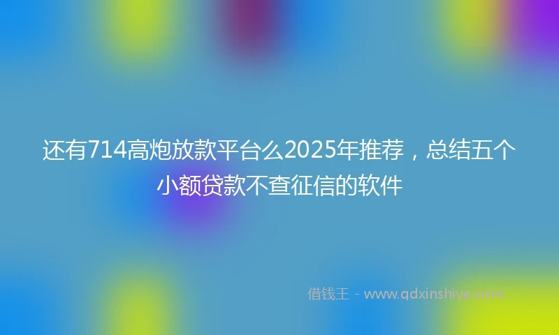 还有714高炮放款平台么2025年推荐，总结五个小额贷款不查征信的软件