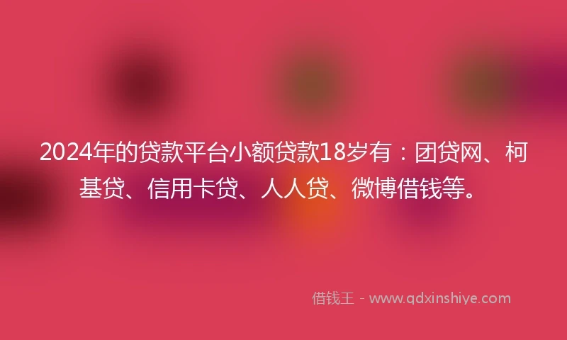 2024年的贷款平台小额贷款18岁有：团贷网、柯基贷、信用卡贷、人人贷、微博借钱等。