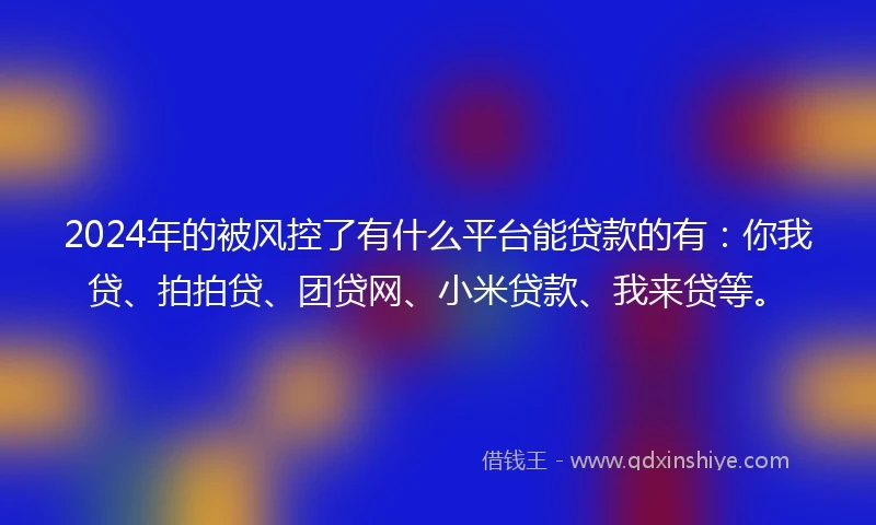 2024年的被风控了有什么平台能贷款的有：你我贷、拍拍贷、团贷网、小米贷款、我来贷等。
