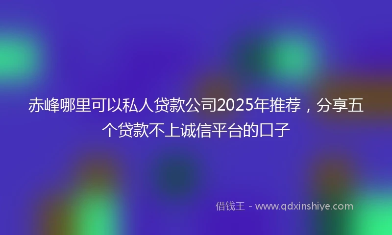 赤峰哪里可以私人贷款公司2025年推荐，分享五个贷款不上诚信平台的口子