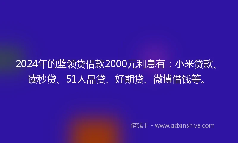2024年的蓝领贷借款2000元利息有：小米贷款、读秒贷、51人品贷、好期贷、微博借钱等。