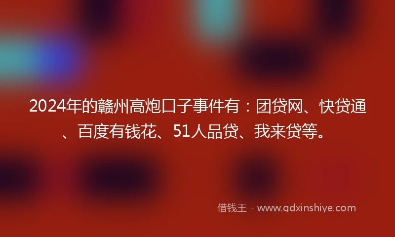 2024年的赣州高炮口子事件有：团贷网、快贷通、百度有钱花、51人品贷、我来贷等。