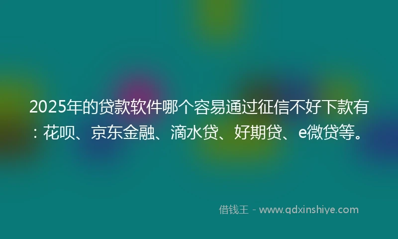 2025年的贷款软件哪个容易通过征信不好下款有：花呗、京东金融、滴水贷、好期贷、e微贷等。
