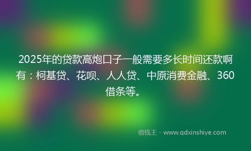 2025年的贷款高炮口子一般需要多长时间还款啊有：柯基贷、花呗、人人贷、中原消费金融、360借条等。