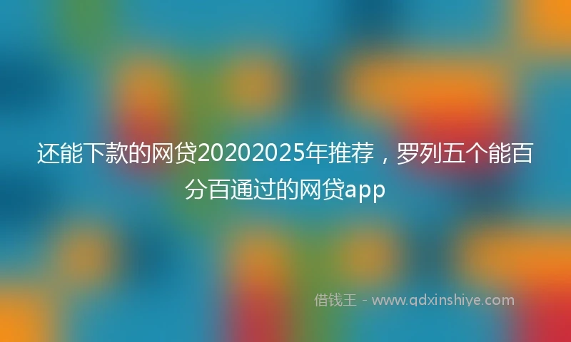 还能下款的网贷20202025年推荐，罗列五个能百分百通过的网贷app