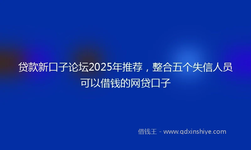 贷款新口子论坛2025年推荐，整合五个失信人员可以借钱的网贷口子