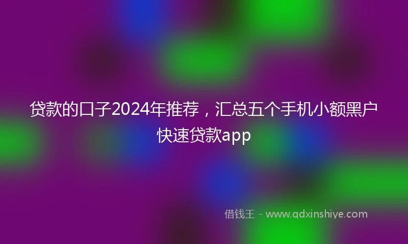 贷款的口子2024年推荐，汇总五个手机小额黑户快速贷款app