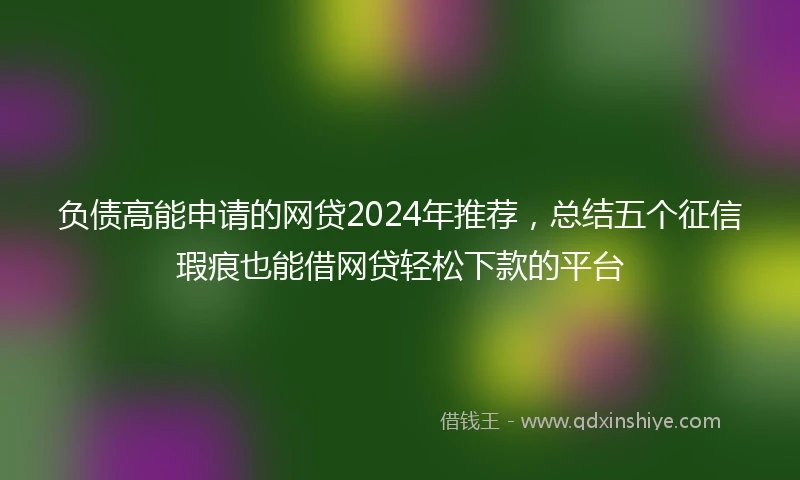负债高能申请的网贷2024年推荐，总结五个征信瑕疵也能借网贷轻松下款的平台