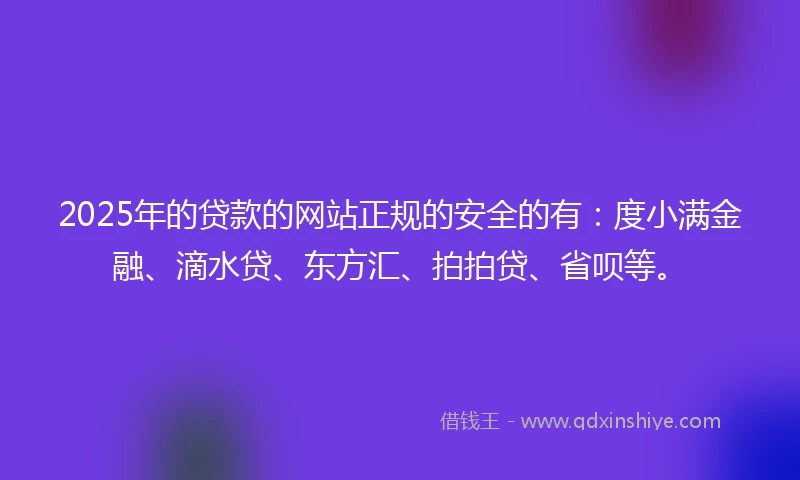 2025年的贷款的网站正规的安全的有：度小满金融、滴水贷、东方汇、拍拍贷、省呗等。
