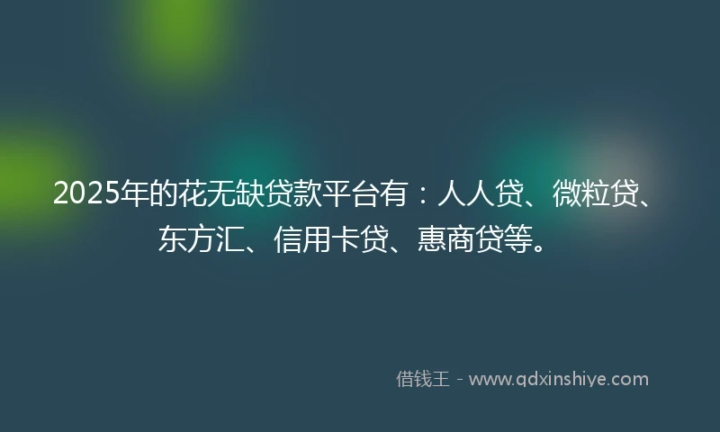 2025年的花无缺贷款平台有：人人贷、微粒贷、东方汇、信用卡贷、惠商贷等。